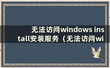 无法访问windows install安装服务（无法访问windows installer服务怎么办）